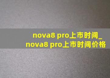nova8 pro上市时间_nova8 pro上市时间价格